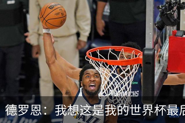 德罗恩：我想这是我的世界杯最后一舞了，不甘心但只能咽下去