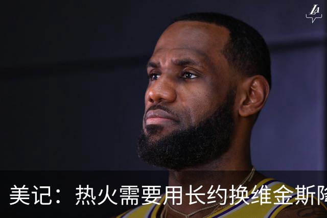 美记：热火需要用长约换维金斯降薪 这样才能腾出空间签回鲍威尔