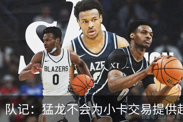 队记：猛龙不会为小卡交易提供超1个首轮 快船&小卡意愿尚不明朗